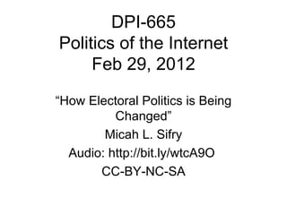 DPI-665 Politics of the Internet Feb 29, 2012 “ How Electoral Politics is Being Changed” Micah L. Sifry Audio: http://bit.ly/wtcA9O  CC-BY-NC-SA 