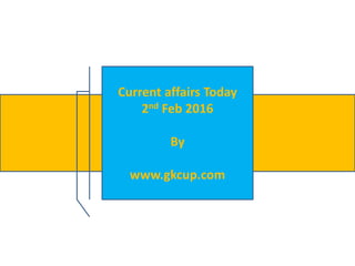 Current affairs Today
2nd Feb 2016
By
www.gkcup.com
 
