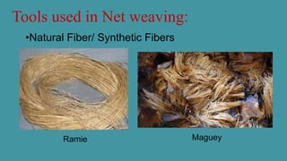 Tools used in Net weaving:
•Natural Fiber/ Synthetic Fibers
Ramie Maguey
 