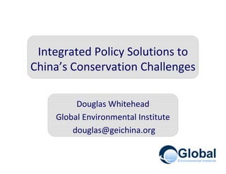 Integrated Policy Solutions to
China’s Conservation Challenges

         Douglas Whitehead
    Global Environmental Institute
        douglas@geichina.org
 