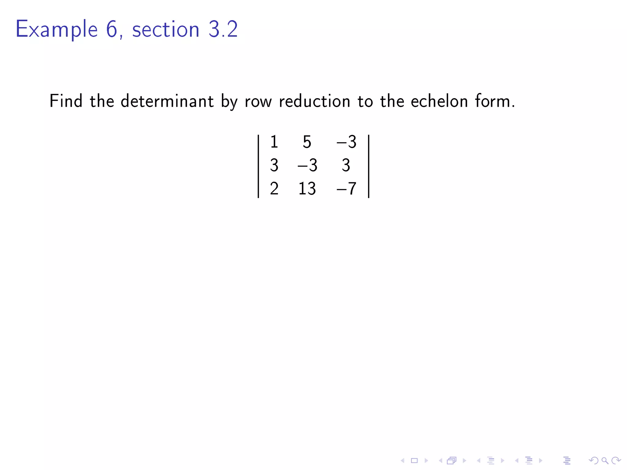 Example 6, section 3.2




   Find the determinant by row reduction to the echelon form.
                              1 5     −3
                              3 −3    3
                              2 13    −7
 