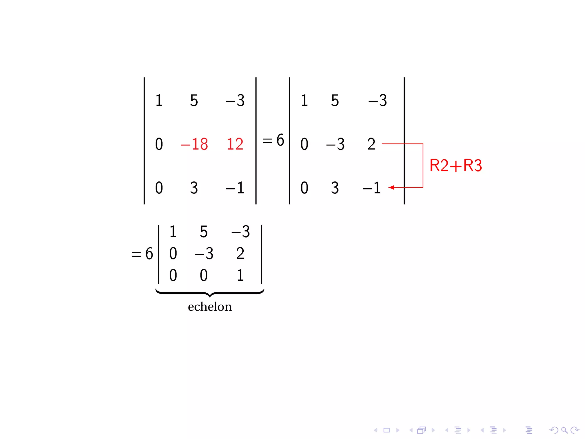 1     5    −3           1   5    −3

  0    −18   12      =6   0   −3   2
                                        R2+R3
  0     3    −1           0   3    −1

   1    5    −3
=6 0    −3       2
   0    0        1
       echelon
 