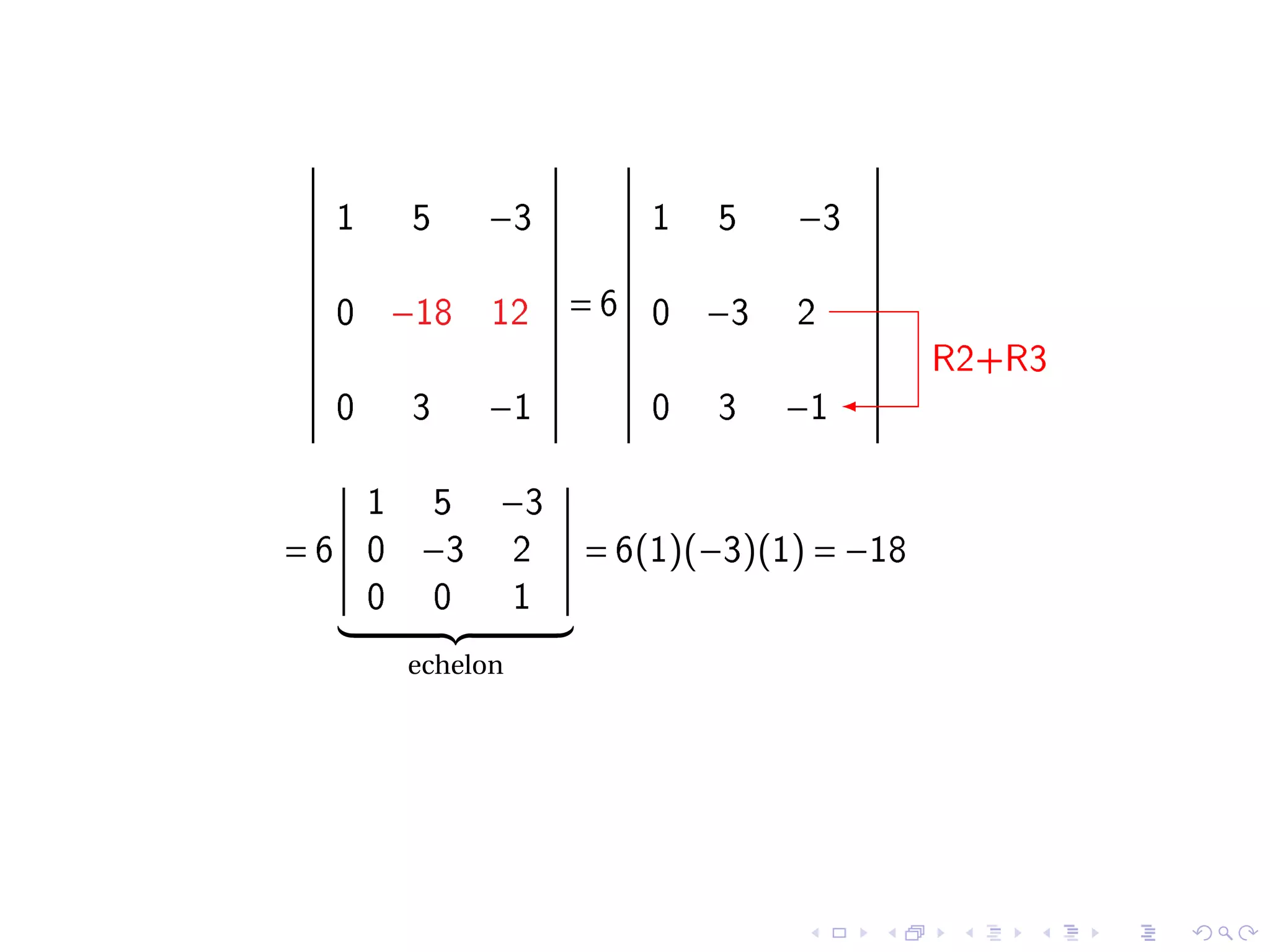 1     5    −3           1   5    −3

  0    −18   12      =6   0   −3   2
                                           R2+R3
  0     3    −1           0   3    −1

   1    5    −3
=6 0    −3       2   = 6(1)(−3)(1) = −18
   0    0        1
       echelon
 