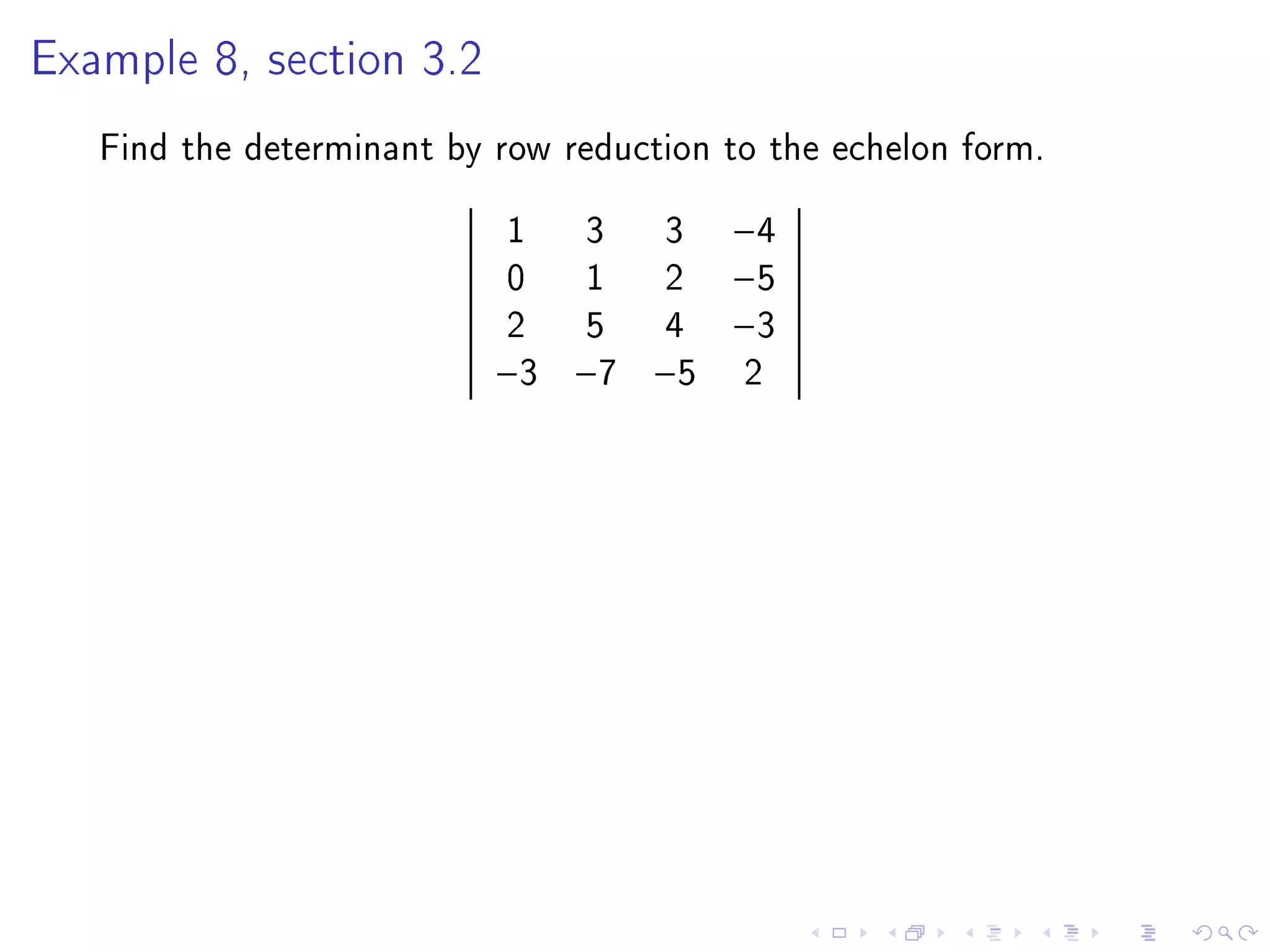 Example 8, section 3.2


   Find the determinant by row reduction to the echelon form.
                           1    3     3   −4
                           0    1     2   −5
                           2    5     4   −3
                           −3   −7   −5   2
 