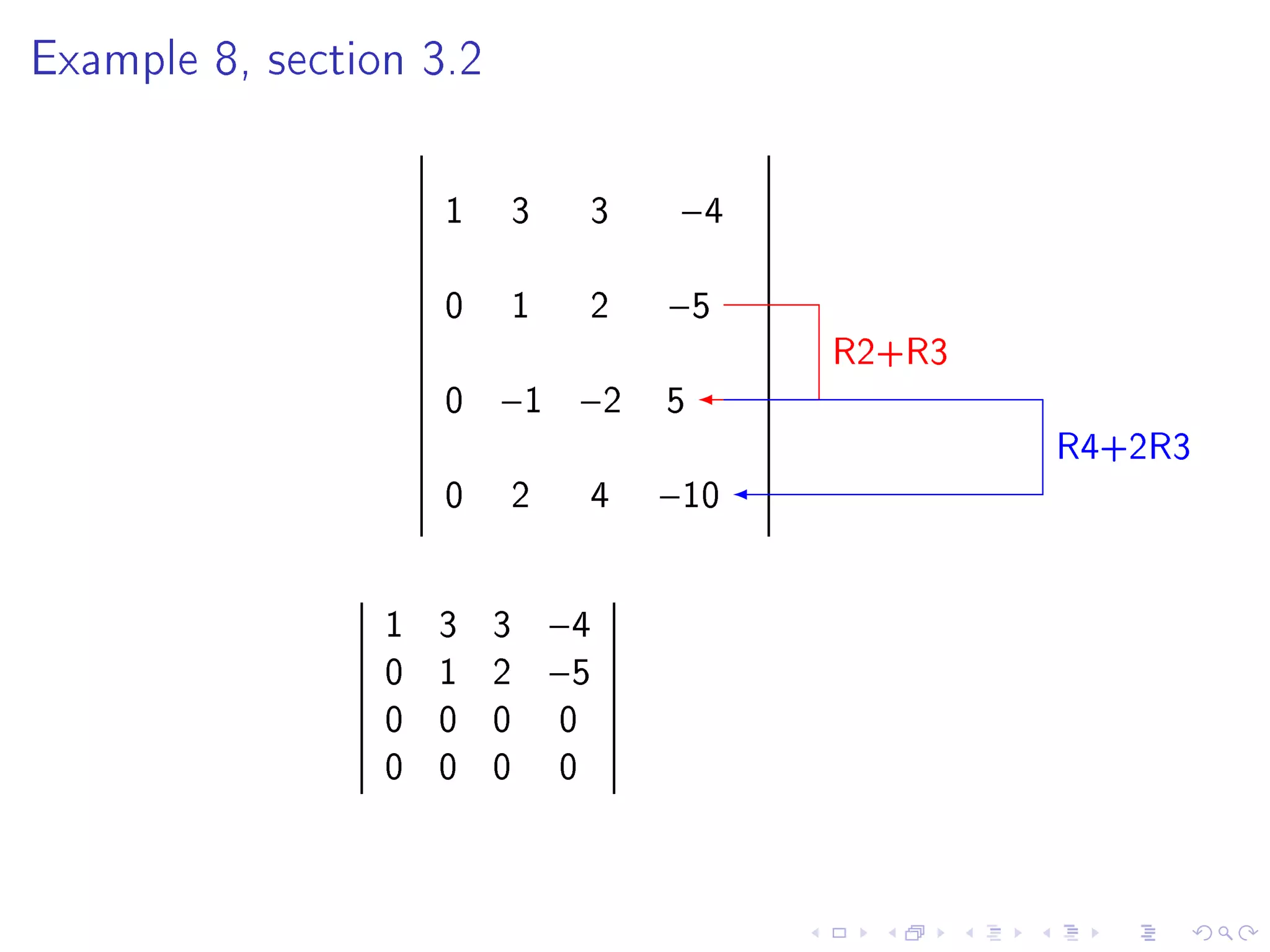 Example 8, section 3.2




                     1   3       3    −4

                     0   1       2   −5
                                           R2+R3
                     0   −1 −2       5
                                                   R4+2R3
                     0   2       4   −10


                 1   3   3   −4
                 0   1   2   −5
                 0   0   0   0
                 0   0   0   0
 