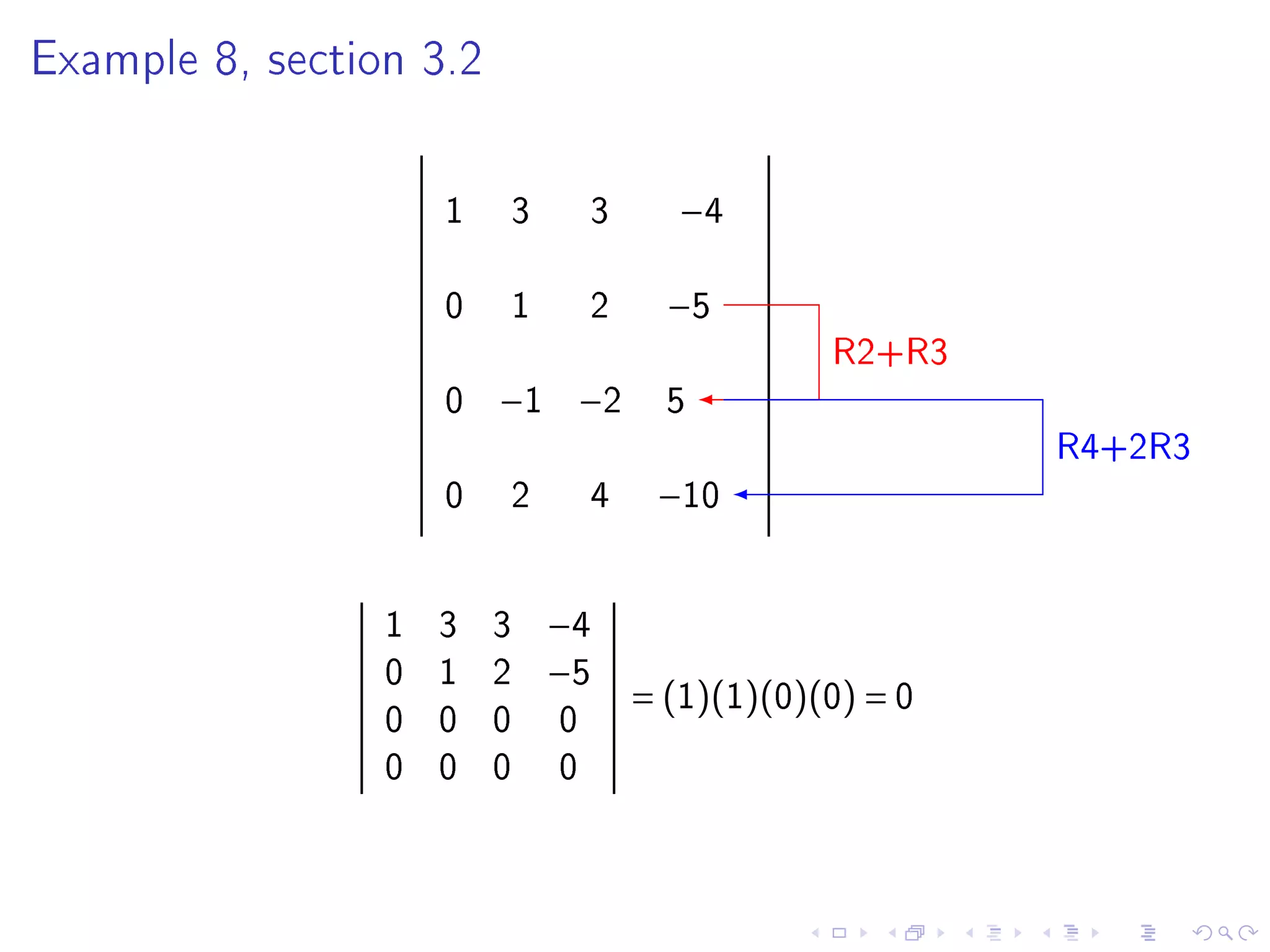 Example 8, section 3.2




                     1   3       3      −4

                     0   1       2     −5
                                                 R2+R3
                     0   −1 −2         5
                                                          R4+2R3
                     0   2       4    −10


                 1   3   3   −4
                 0   1   2   −5
                                     = (1)(1)(0)(0) = 0
                 0   0   0   0
                 0   0   0   0
 