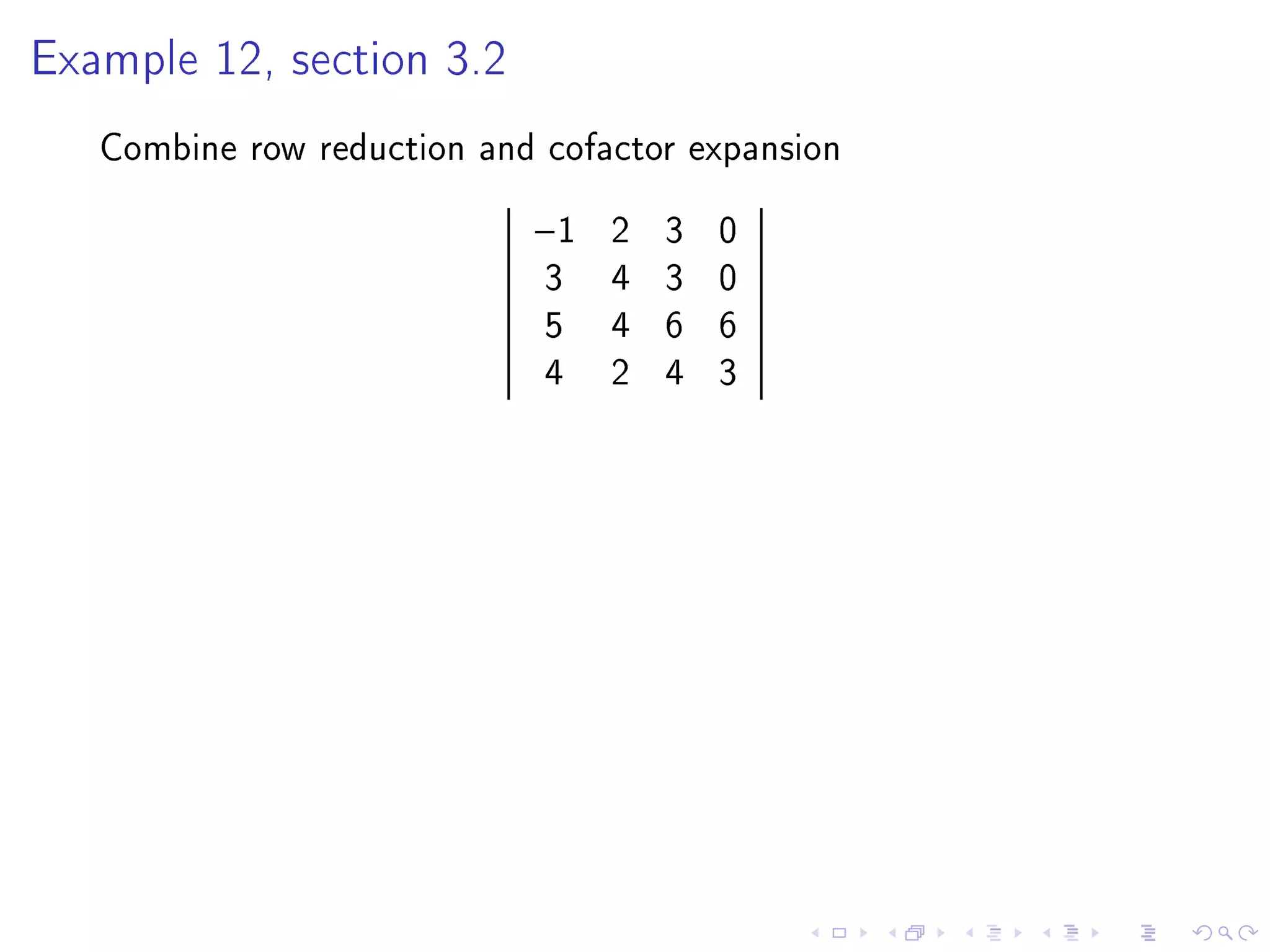 Example 12, section 3.2


   Combine row reduction and cofactor expansion
                            −1   2   3   0
                             3   4   3   0
                             5   4   6   6
                             4   2   4   3
 