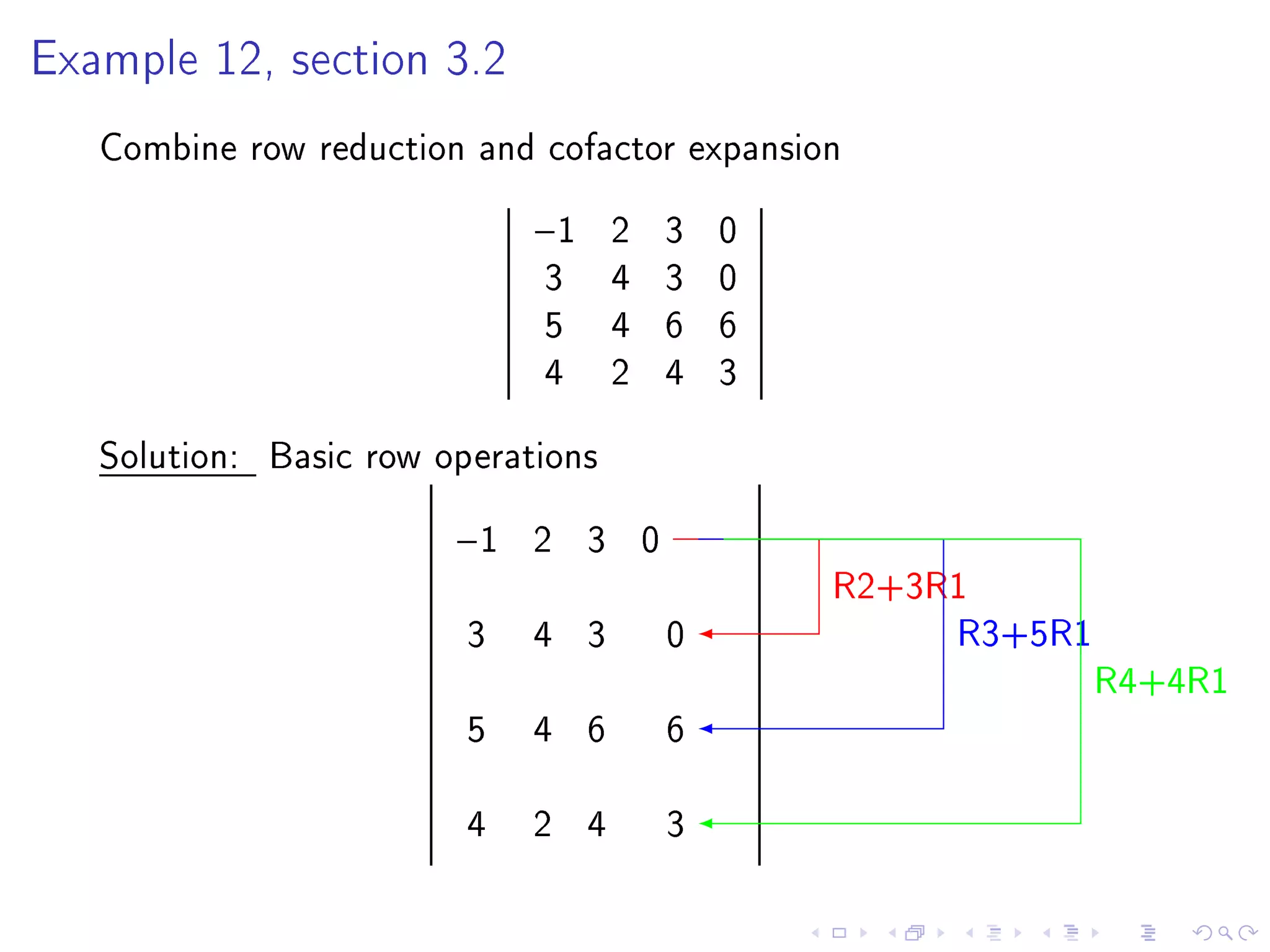 Example 12, section 3.2


   Combine row reduction and cofactor expansion
                             −1     2   3   0
                             3      4   3   0
                             5      4   6   6
                             4      2   4   3
   Solution: Basic row operations
                        −1   2 3 0
                                                R2+3R1
                         3   4 3        0            R3+5R1
                                                              R4+4R1
                         5   4 6        6

                         4   2 4        3
 