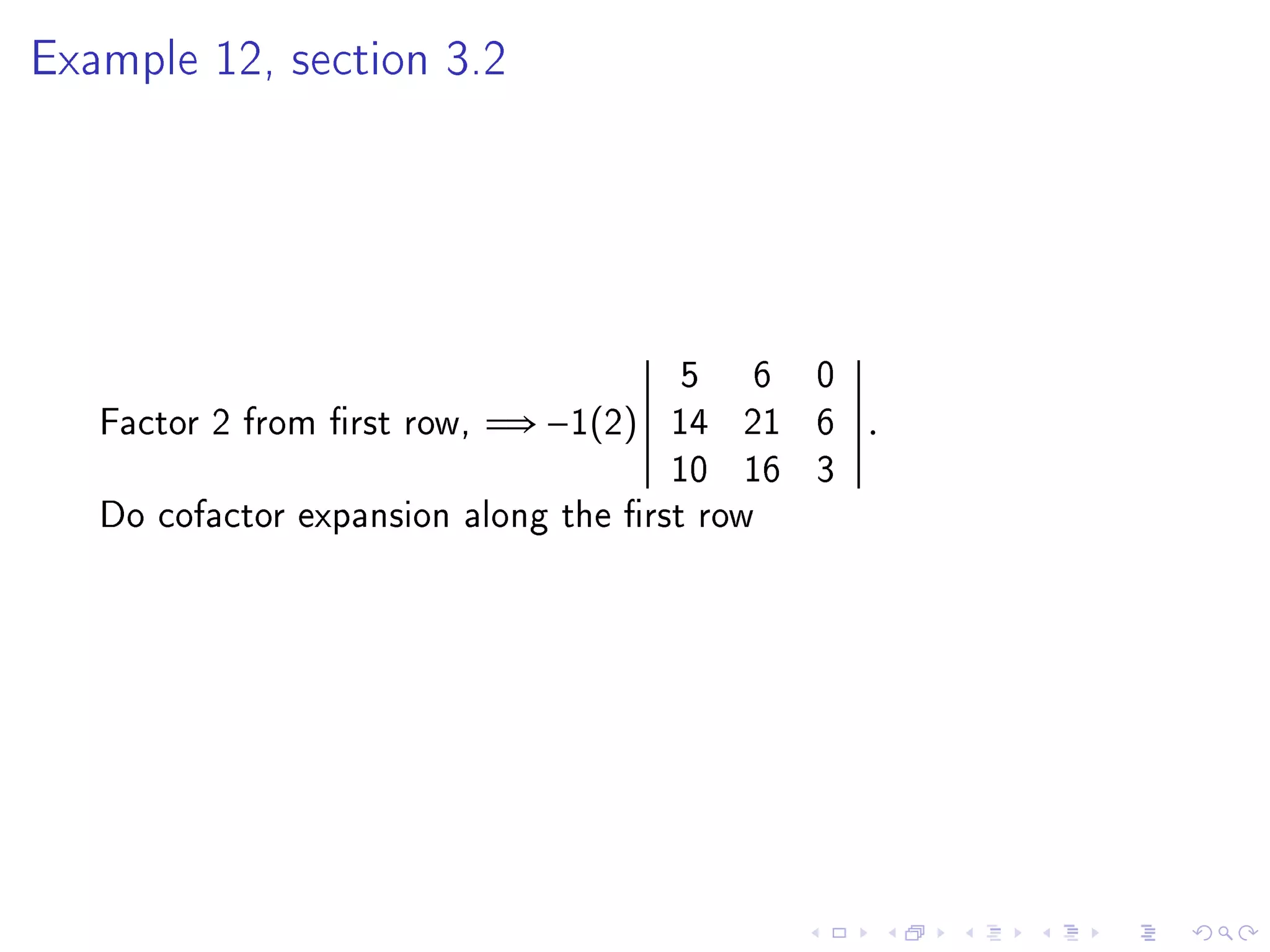 Example 12, section 3.2




                                       5 6 0
   Factor 2 from rst row, =⇒ −1(2) 14 21 6     .
                                      10 16 3
   Do cofactor expansion along the rst row
 