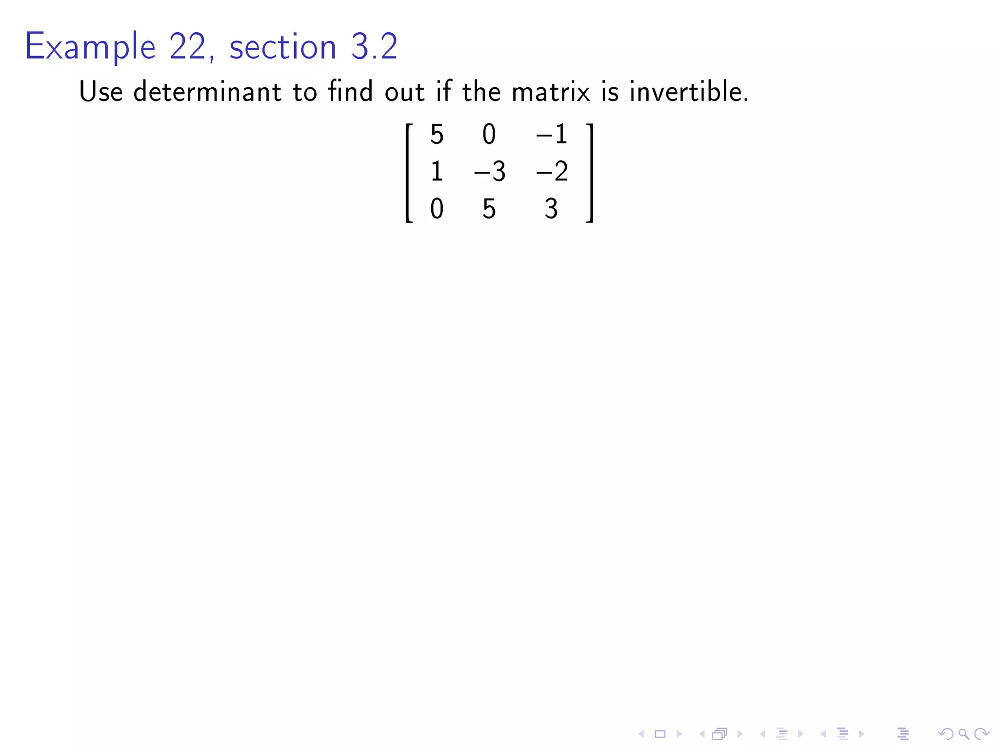 Example 22, section 3.2

   Use determinant to nd out if the matrix is invertible.
                             5 0 −1
                                         
                            1 −3 −2 
                             0 5 3
 