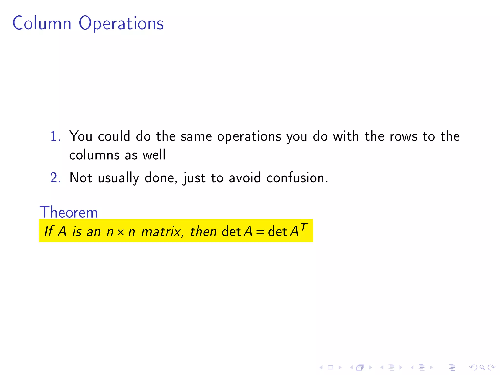 Column Operations




    1. You could do the same operations you do with the rows to the
       columns as well
    2. Not usually done, just to avoid confusion.

   Theorem
   If A is an n   ×n   matrix, then   det A = det AT
 