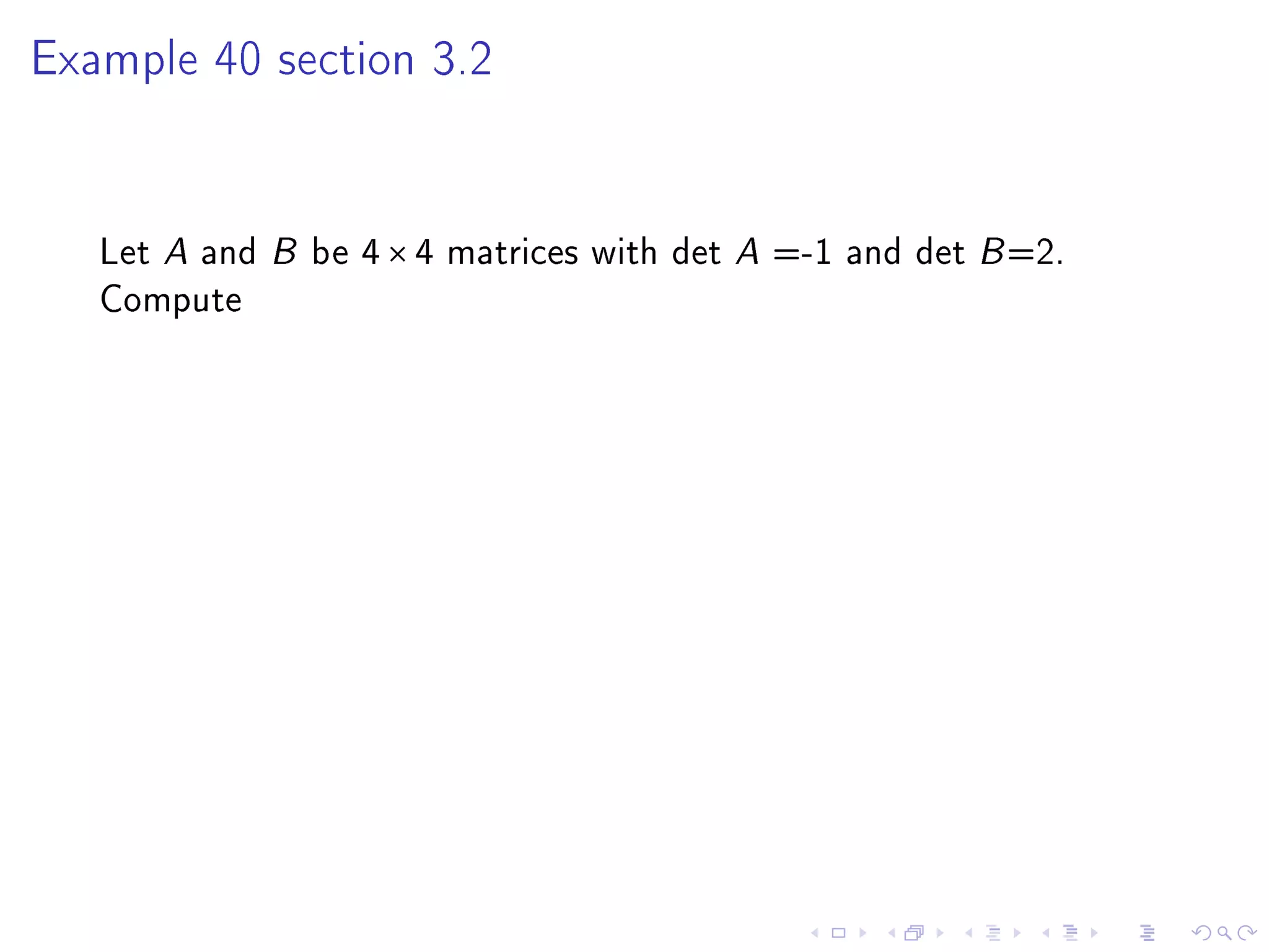 Example 40 section 3.2




   Let A and B be 4 × 4 matrices with det A =-1 and det B =2.
   Compute
 