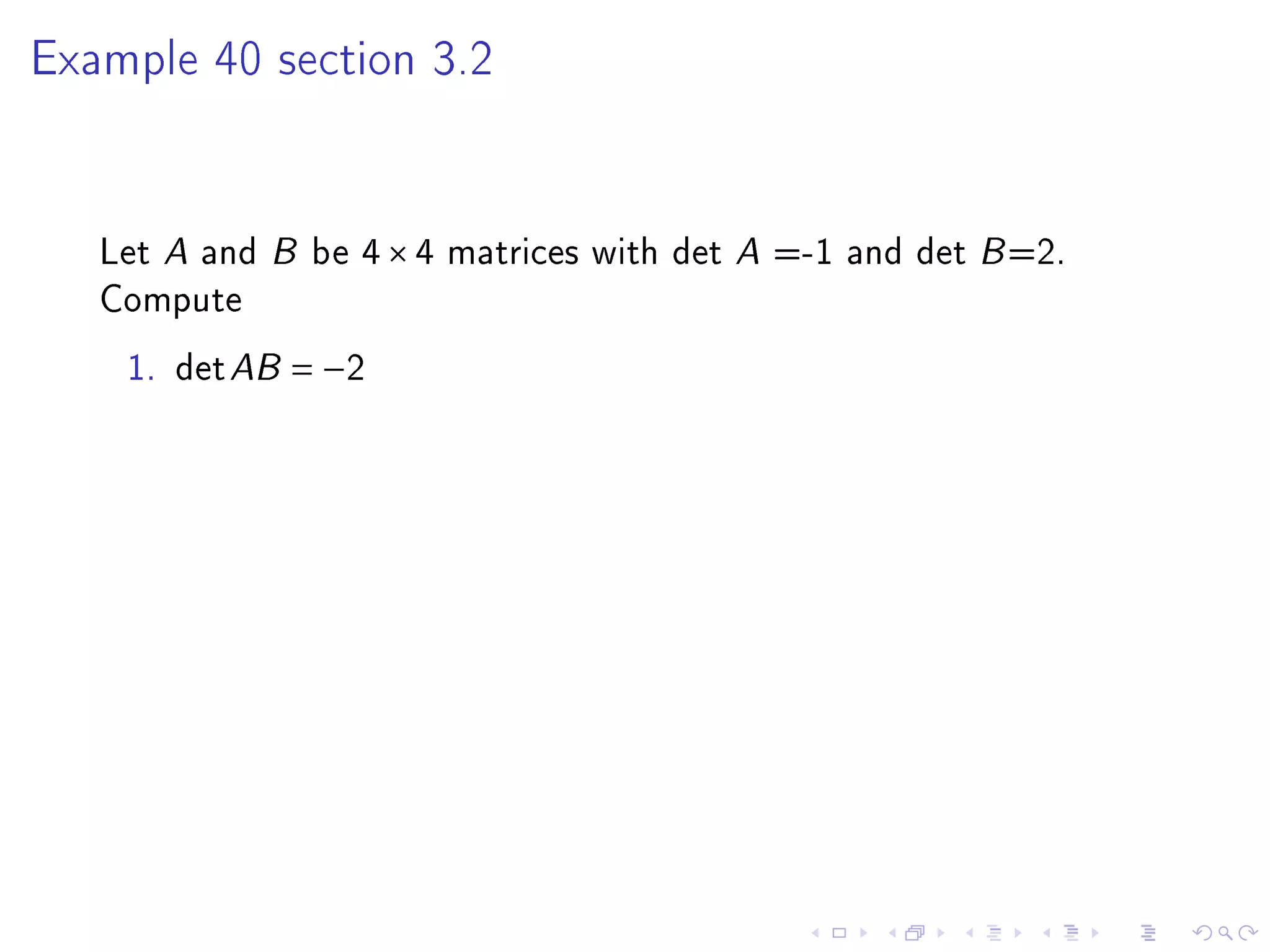 Example 40 section 3.2




   Let A and B be 4 × 4 matrices with det A =-1 and det B =2.
   Compute
    1. det AB = −2
 
