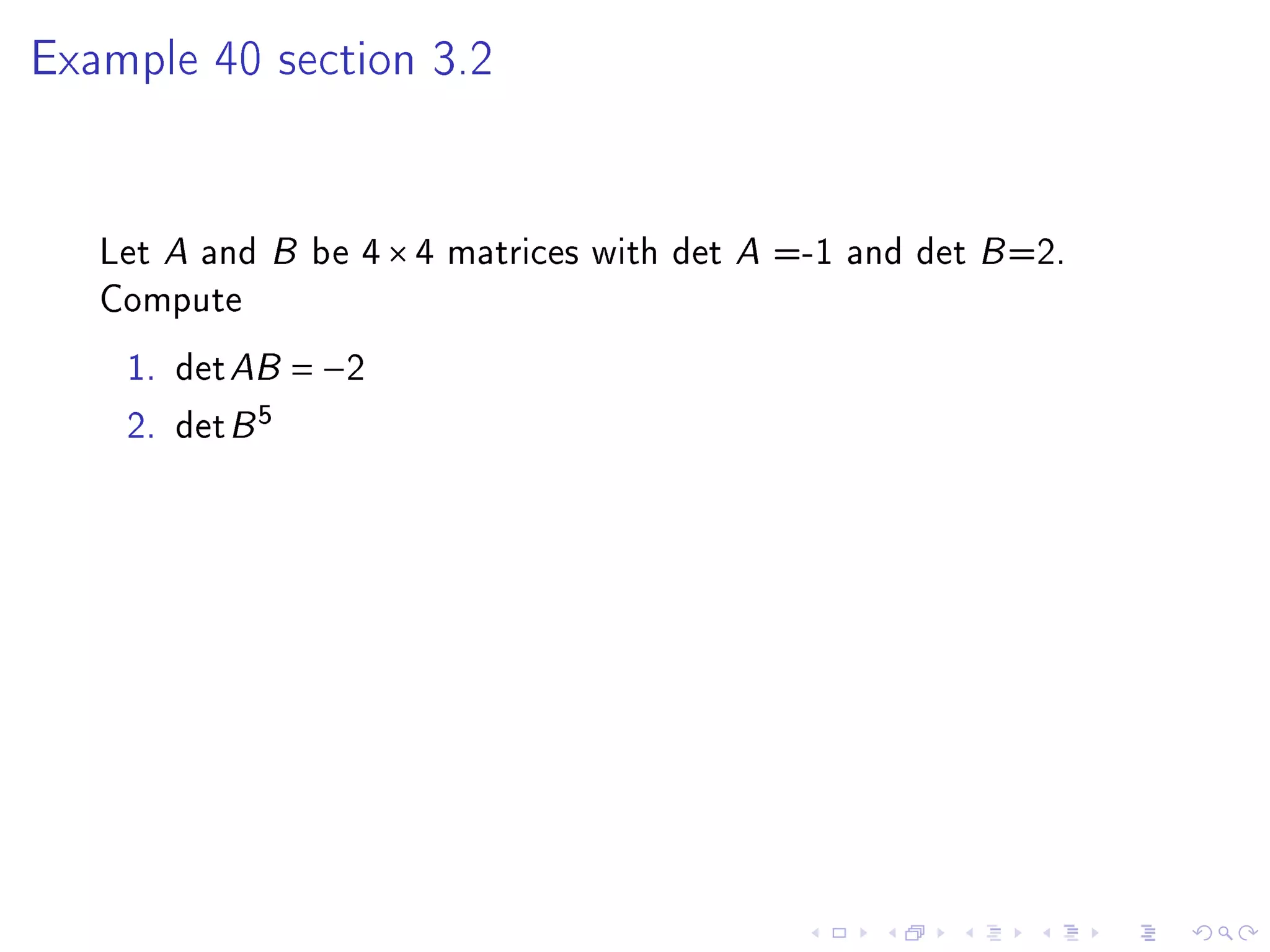 Example 40 section 3.2




   Let A and B be 4 × 4 matrices with det A =-1 and det B =2.
   Compute
    1. det AB = −2
    2. det B 5
 