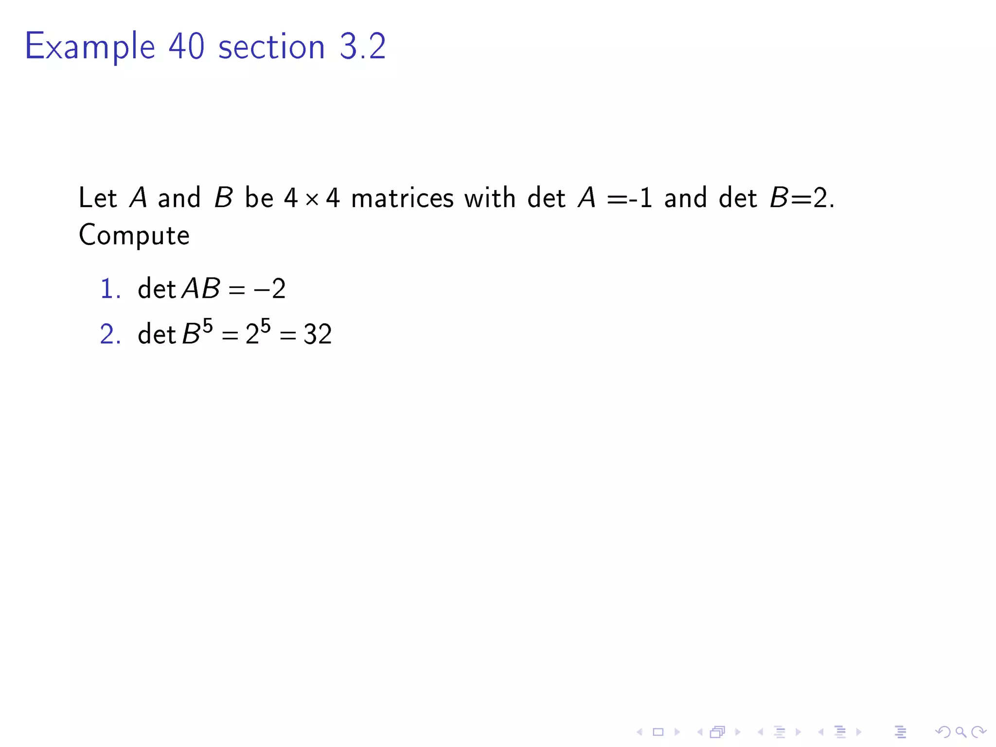 Example 40 section 3.2




   Let A and B be 4 × 4 matrices with det A =-1 and det B =2.
   Compute
    1. det AB = −2
    2. det B 5 = 25 = 32
 
