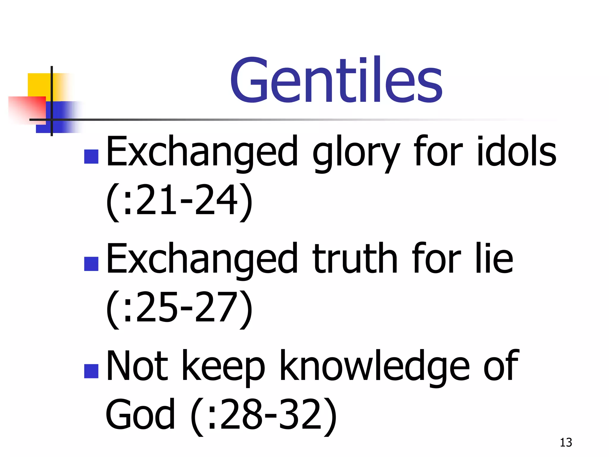 Gentiles
 Exchanged glory for idols
  (:21-24)
 Exchanged truth for lie

  (:25-27)
 Not keep knowledge of
  God (:28-32)                13
 