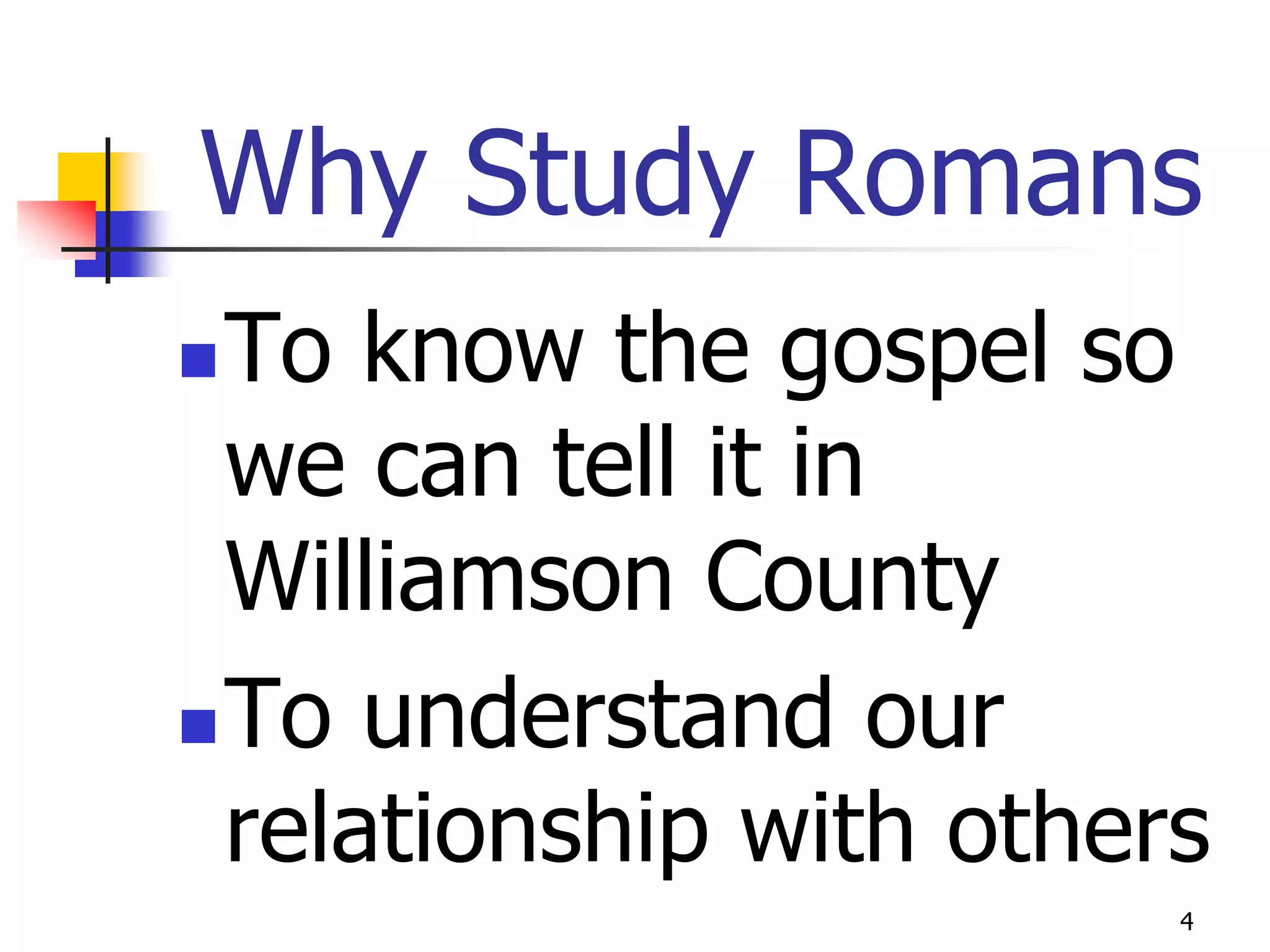 Why Study Romans
 To know the gospel so
  we can tell it in
  Williamson County
 To understand our
  relationship with others
                         4
 