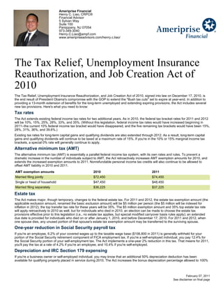 Ameriprise Financial
                               Henry C. Liao, CRPC®
                               Financial Advisor
                               5 Sylvan Way
                               Suite 100
                               Parsippany, NJ 07054
                               973-349-3040
                               Henry.C.Liao@ampf.com
                               www.ameripriseadvisors.com/henry.c.liao/




The Tax Relief, Unemployment Insurance
Reauthorization, and Job Creation Act of
2010
The Tax Relief, Unemployment Insurance Reauthorization, and Job Creation Act of 2010, signed into law on December 17, 2010, is
the end result of President Obama's compromise with the GOP to extend the "Bush tax cuts" set to expire at year-end. In addition to
providing a 13-month extension of benefits for the long-term unemployed and extending expiring provisions, the Act includes several
new tax provisions. Here's what you need to know:
Tax rates
The Act extends existing federal income tax rates for two additional years. As in 2010, the federal tax bracket rates for 2011 and 2012
will be 10%, 15%, 25%, 28%, 33%, and 35%. (Without this legislation, federal income tax rates would have increased beginning in
2011--the current 10% federal income tax bracket would have disappeared, and the five remaining tax brackets would have been 15%,
28%, 31%, 36%, and 39.6%.)
Existing tax rates for long-term capital gains and qualifying dividends are also extended through 2012. As a result, long-term capital
gains and qualifying dividends will continue to be taxed at a maximum rate of 15%. If you're in the 10% or 15% marginal income tax
brackets, a special 0% rate will generally continue to apply.
Alternative minimum tax (AMT)
The alternative minimum tax (AMT) is essentially a parallel federal income tax system, with its own rates and rules. To prevent a
dramatic increase in the number of individuals subject to AMT, the Act retroactively increases AMT exemption amounts for 2010, and
extends the increased exemption amounts to 2011. Nonrefundable personal income tax credits will also continue to be allowed to
offset AMT liability in 2010 and 2011.
AMT exemption amounts                                   2010                                      2011
Married filing jointly                                  $72,450                                   $74,450
Single or head of household                             $47,450                                   $48,450
Married filing separately                               $36,225                                   $37,225

Estate tax
The Act makes major, though temporary, changes to the federal estate tax. For 2011 and 2012, the estate tax exemption amount (the
applicable exclusion amount, renamed the basic exclusion amount) will be $5 million per person (the $5 million will be indexed for
inflation in 2012); the top transfer tax rate for these years will be 35%. The $5 million exemption amount and 35% top estate tax rate
will apply retroactively to 2010 as well, but for individuals who died in 2010, an election can be made to choose the estate tax
provisions effective prior to this legislation (i.e., no estate tax applies, but special modified carryover basis rules apply); an extended
due date is provided for individuals who died on or after January 1, 2010, and before December 17, 2010. For 2011 and 2012, when
one spouse dies, any unused portion of that spouse's estate tax exemption amount may be transferred to the surviving spouse.
One-year reduction in Social Security payroll tax
If you're an employee, 6.2% of your covered wages up to the taxable wage base ($106,800 in 2011) is generally withheld for your
portion of the Social Security retirement component of FICA employment tax. If you're a self-employed individual, you pay 12.4% for
the Social Security portion of your self-employment tax. The Act implements a one-year 2% reduction in this tax. That means for 2011,
you'll pay the tax at a rate of 4.2% if you're an employee, and 10.4% if you're self-employed.
Depreciation and IRC Section 179 expensing
If you're a business owner or self-employed individual, you may know that an additional 50% depreciation deduction has been
available for qualifying property placed in service during 2010. The Act increases the bonus depreciation percentage allowed to 100%



                                                                                                                            February 07, 2011
                                                                                                                  See disclaimer on final page
 