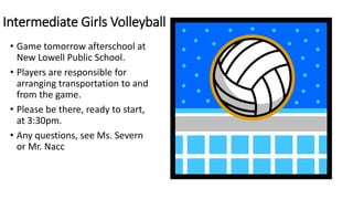Intermediate Girls Volleyball
• Game tomorrow afterschool at
New Lowell Public School.
• Players are responsible for
arranging transportation to and
from the game.
• Please be there, ready to start,
at 3:30pm.
• Any questions, see Ms. Severn
or Mr. Nacc
 