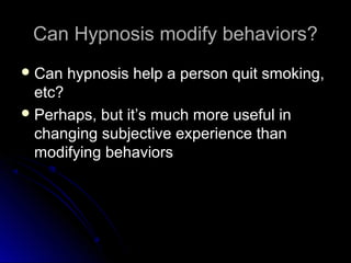 Can Hypnosis modify behaviors?Can Hypnosis modify behaviors?
 Can hypnosis help a person quit smoking,Can hypnosis help a person quit smoking,
etc?etc?
 Perhaps, but it’s much more useful inPerhaps, but it’s much more useful in
changing subjective experience thanchanging subjective experience than
modifying behaviorsmodifying behaviors
 