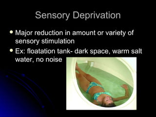 Sensory DeprivationSensory Deprivation
 Major reduction in amount or variety ofMajor reduction in amount or variety of
sensory stimulationsensory stimulation
 Ex: floatation tank- dark space, warm saltEx: floatation tank- dark space, warm salt
water, no noisewater, no noise
 