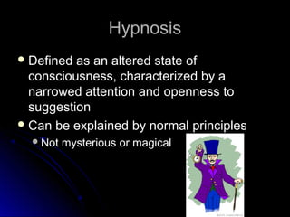 HypnosisHypnosis
 Defined as an altered state ofDefined as an altered state of
consciousness, characterized by aconsciousness, characterized by a
narrowed attention and openness tonarrowed attention and openness to
suggestionsuggestion
 Can be explained by normal principlesCan be explained by normal principles
Not mysterious or magicalNot mysterious or magical
 