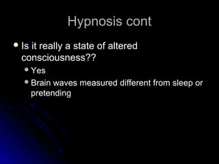 Hypnosis contHypnosis cont
 Is it really a state of alteredIs it really a state of altered
consciousness??consciousness??
YesYes
Brain waves measured different from sleep orBrain waves measured different from sleep or
pretendingpretending
 