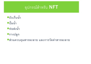 อุปกรณ์สาหรับ NFT
ถังเก็บนา
ปั๊มนา
ท่อส่งนา
รางปลูก
ส่วนควบคุมสารละลาย และการวัดค่าสารละลาย
 