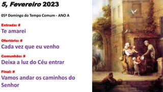 5, Fevereiro 2023
05º Domingo do Tempo Comum - ANO A
Entrada: #
Te amarei
Ofertório: #
Cada vez que eu venho
Comunhão: #
D...