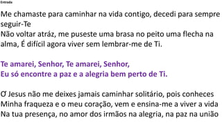 Entrada
Me chamaste para caminhar na vida contigo, decedi para sempre
seguir-Te
Não voltar atráz, me puseste uma brasa no ...