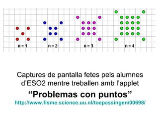 Captures de pantalla fetes pels alumnes
 d’ESO2 mentre treballen amb l’applet
     “Problemas con puntos”
http://www.fisme.science.uu.nl/toepassingen/00698/
 
