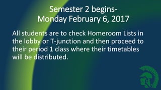 Semester 2 begins-
Monday February 6, 2017
All students are to check Homeroom Lists in
the lobby or T-junction and then proceed to
their period 1 class where their timetables
will be distributed.
 