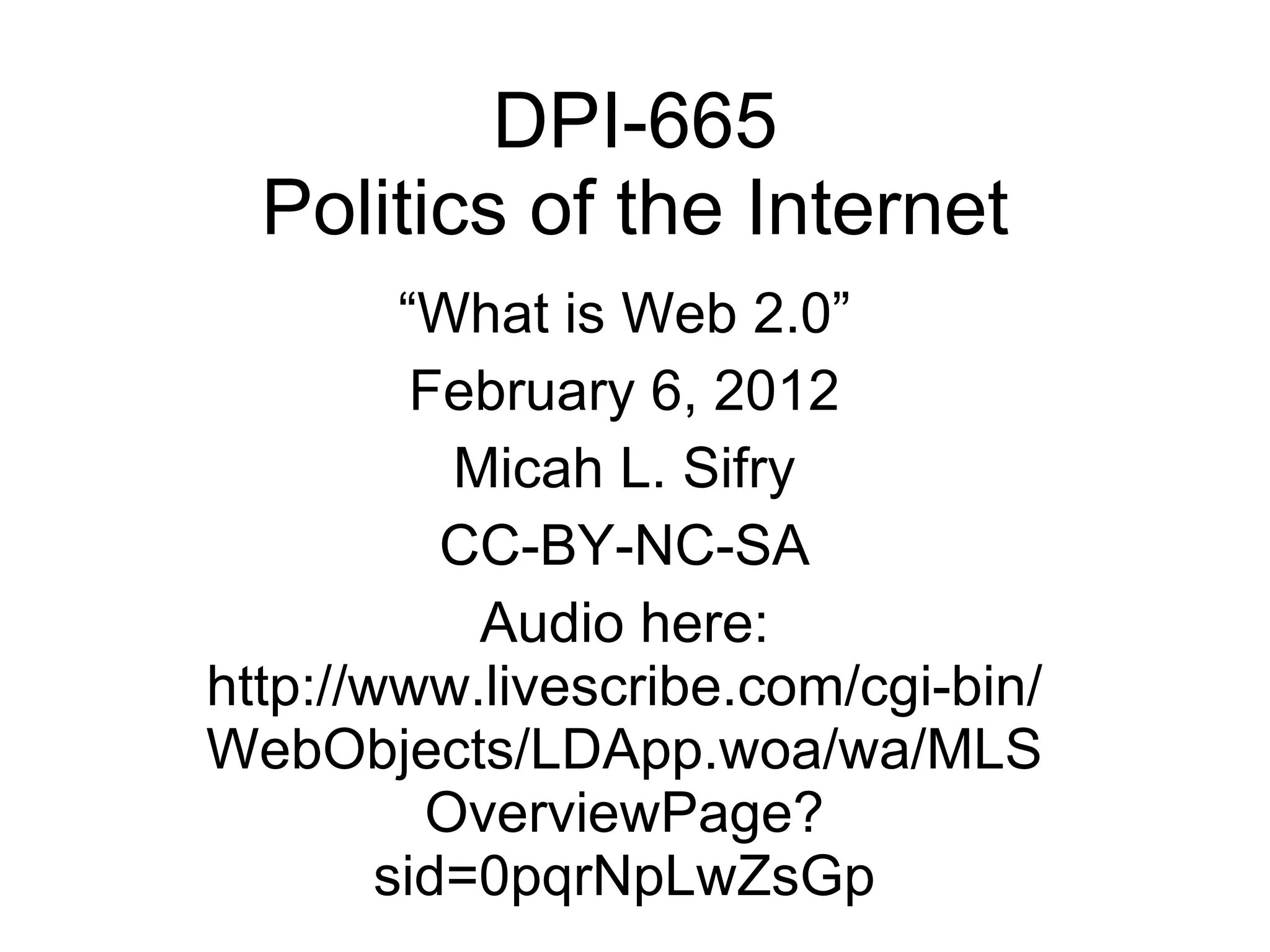 DPI-665 Politics of the Internet “ What is Web 2.0” February 6, 2012 Micah L. Sifry CC-BY-NC-SA Audio here: http://www.livescribe.com/cgi-bin/WebObjects/LDApp.woa/wa/MLSOverviewPage?sid=0pqrNpLwZsGp