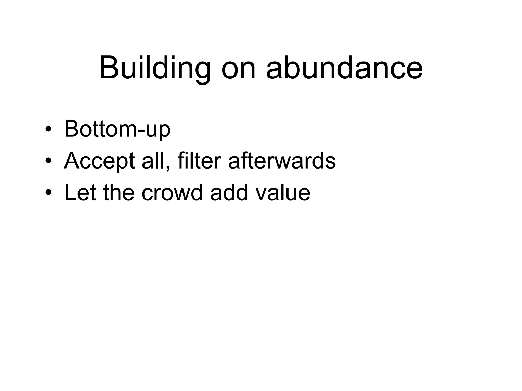 Building on abundance Bottom-up Accept all, filter afterwards Let the crowd add value