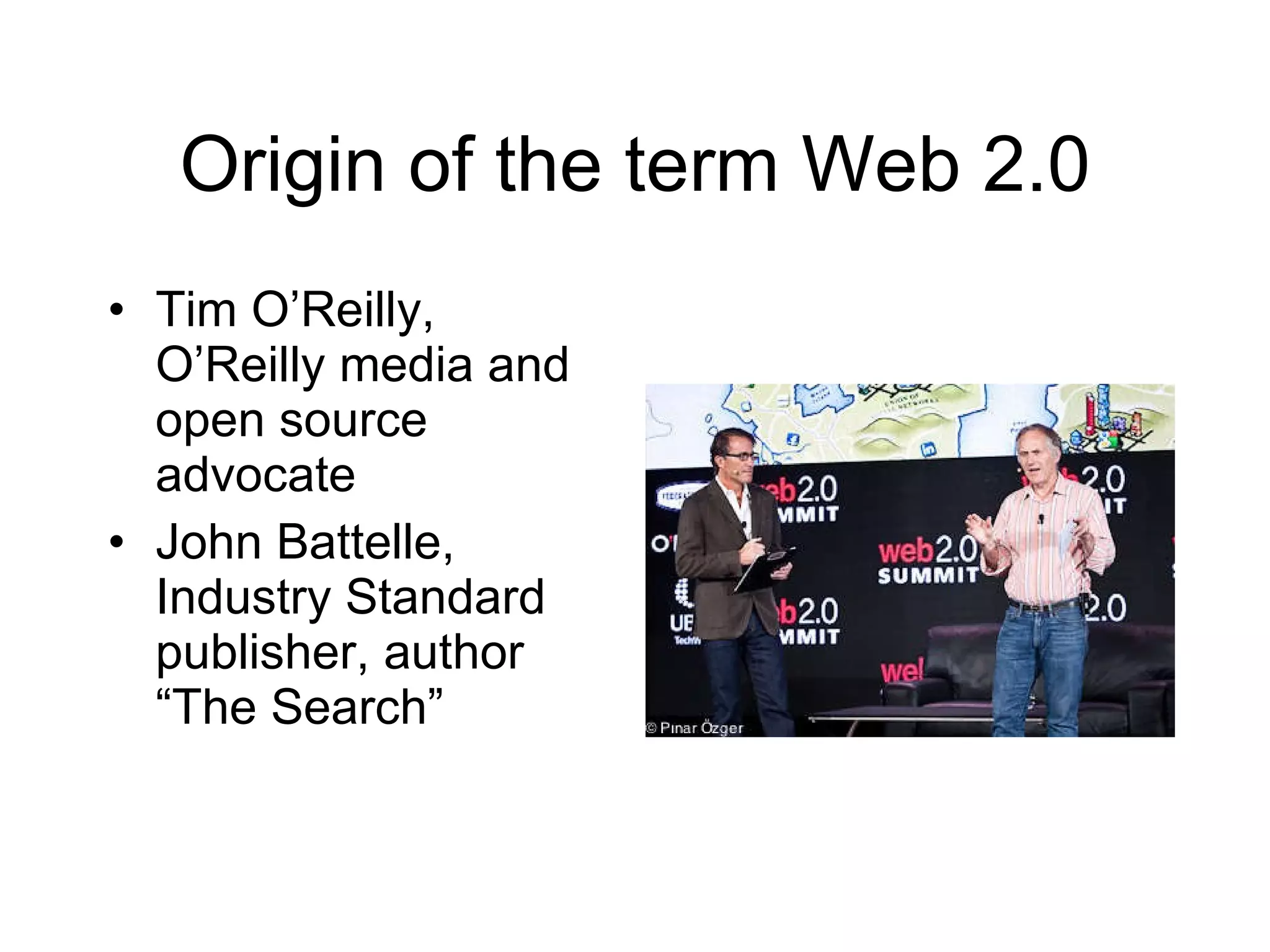Origin of the term Web 2.0 Tim O’Reilly, O’Reilly media and open source advocate John Battelle, Industry Standard publisher, author “The Search”
