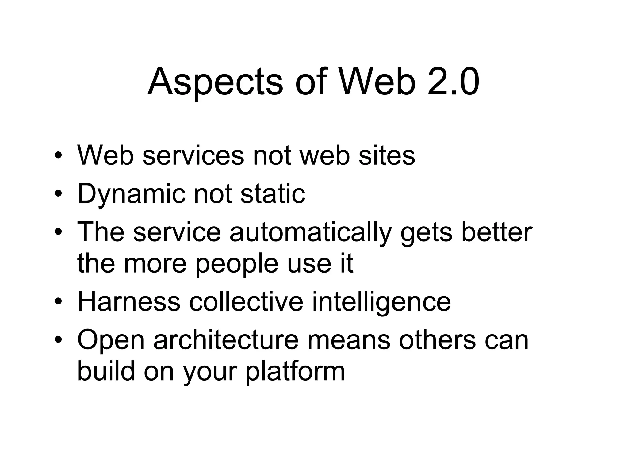 Aspects of Web 2.0 Web services not web sites Dynamic not static The service automatically gets better the more people use it Harness collective intelligence Open architecture means others can build on your platform