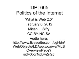 DPI-665 Politics of the Internet “ What is Web 2.0” February 6, 2012 Micah L. Sifry CC-BY-NC-SA Audio here: http://www.livescribe.com/cgi-bin/WebObjects/LDApp.woa/wa/MLSOverviewPage?sid=0pqrNpLwZsGp 