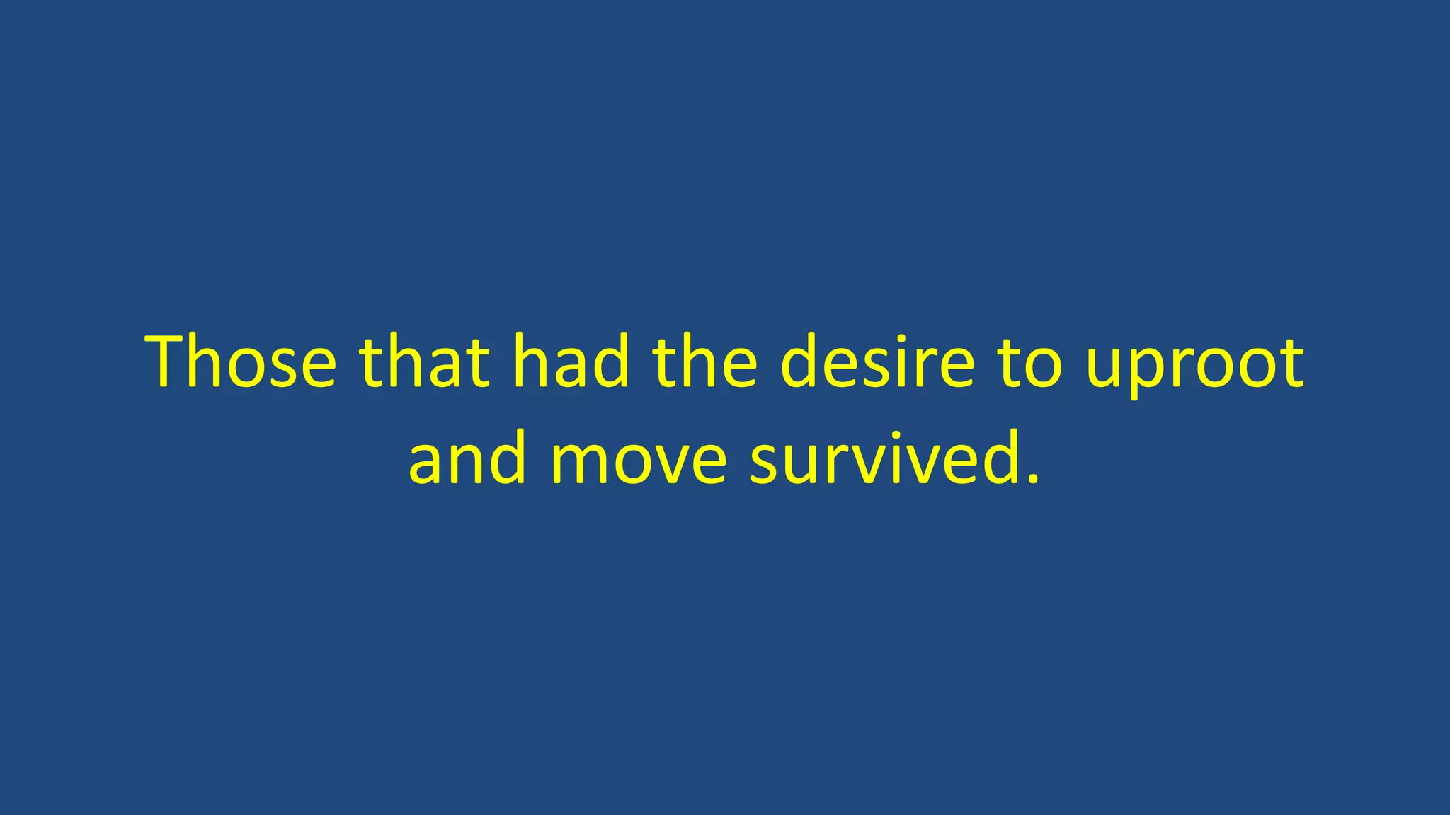 Those that had the desire to uproot
and move survived.
 
