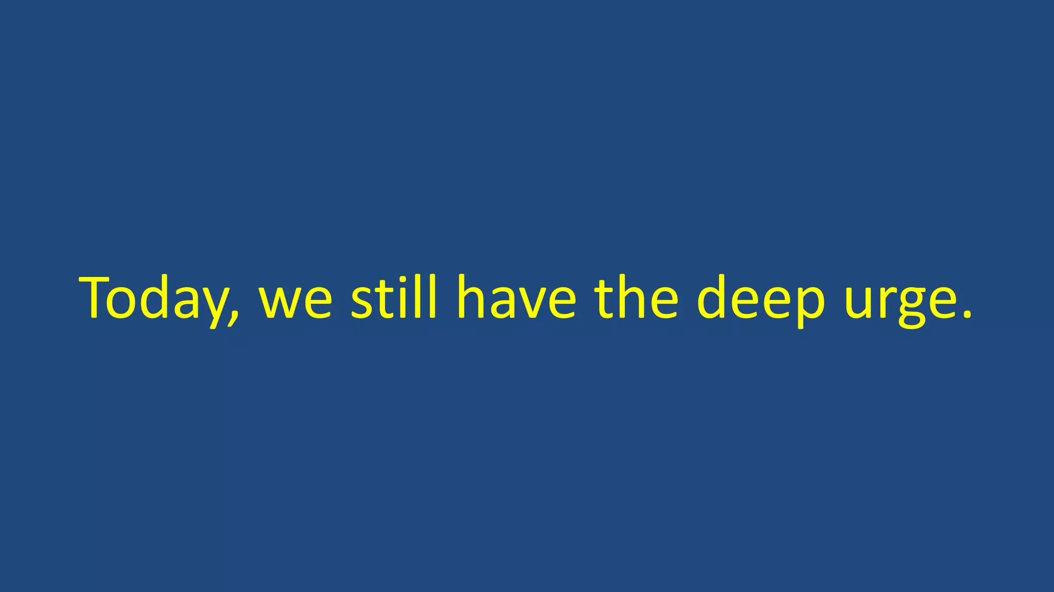 Today, we still have the deep urge.
 