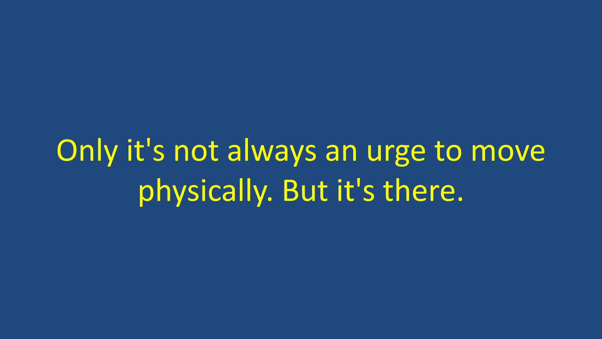 Only it's not always an urge to move
physically. But it's there.
 