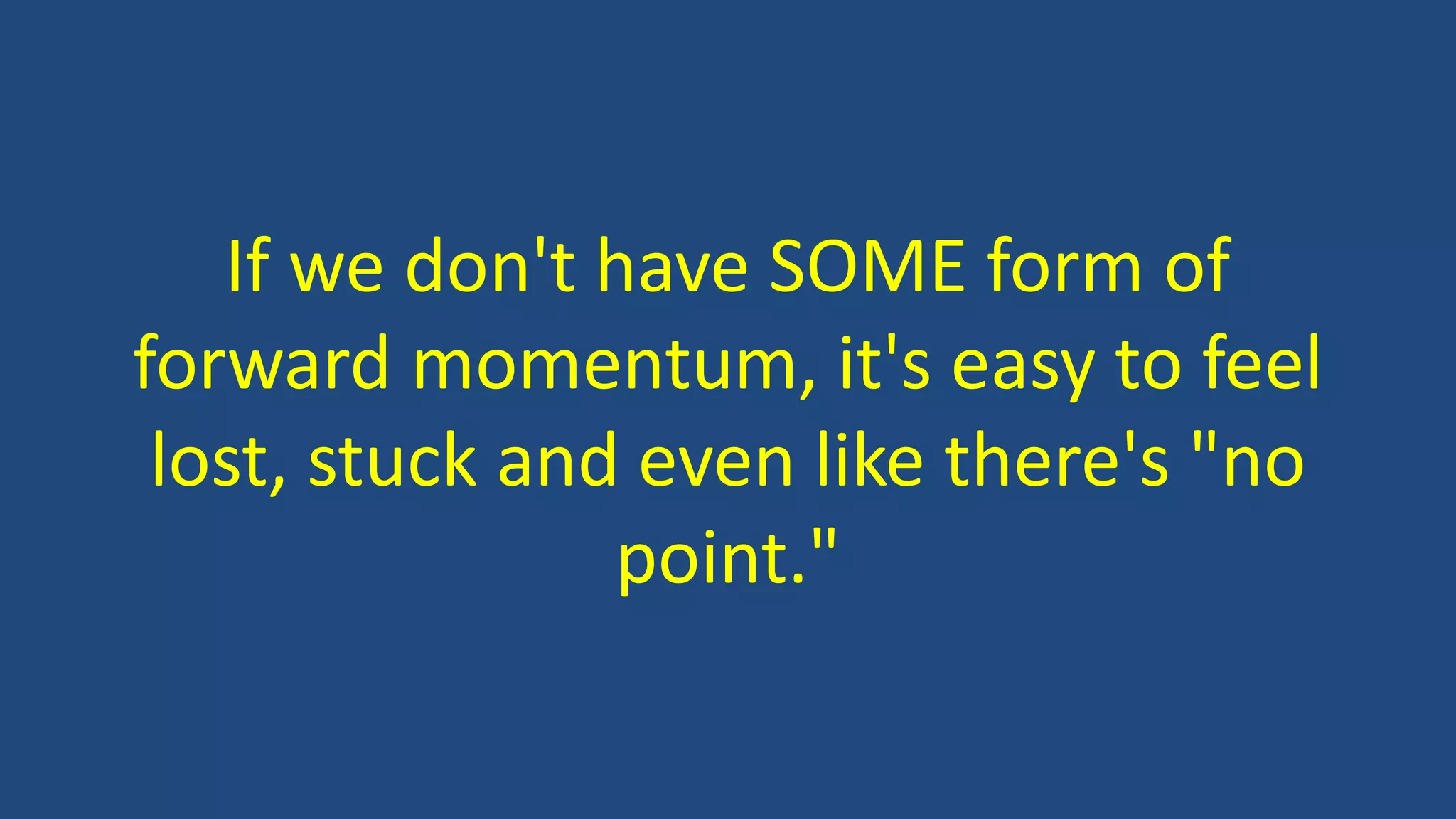 If we don't have SOME form of
forward momentum, it's easy to feel
lost, stuck and even like there's "no
point."
 