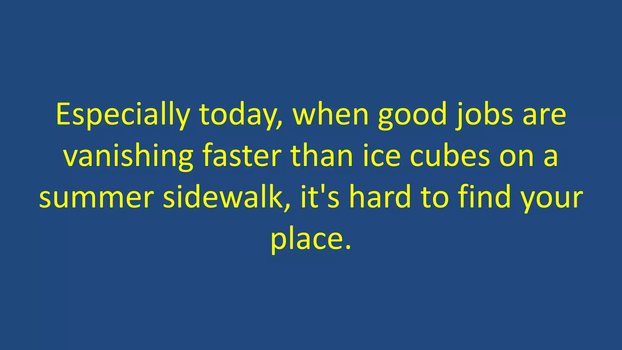 Especially today, when good jobs are
vanishing faster than ice cubes on a
summer sidewalk, it's hard to find your
place.
 