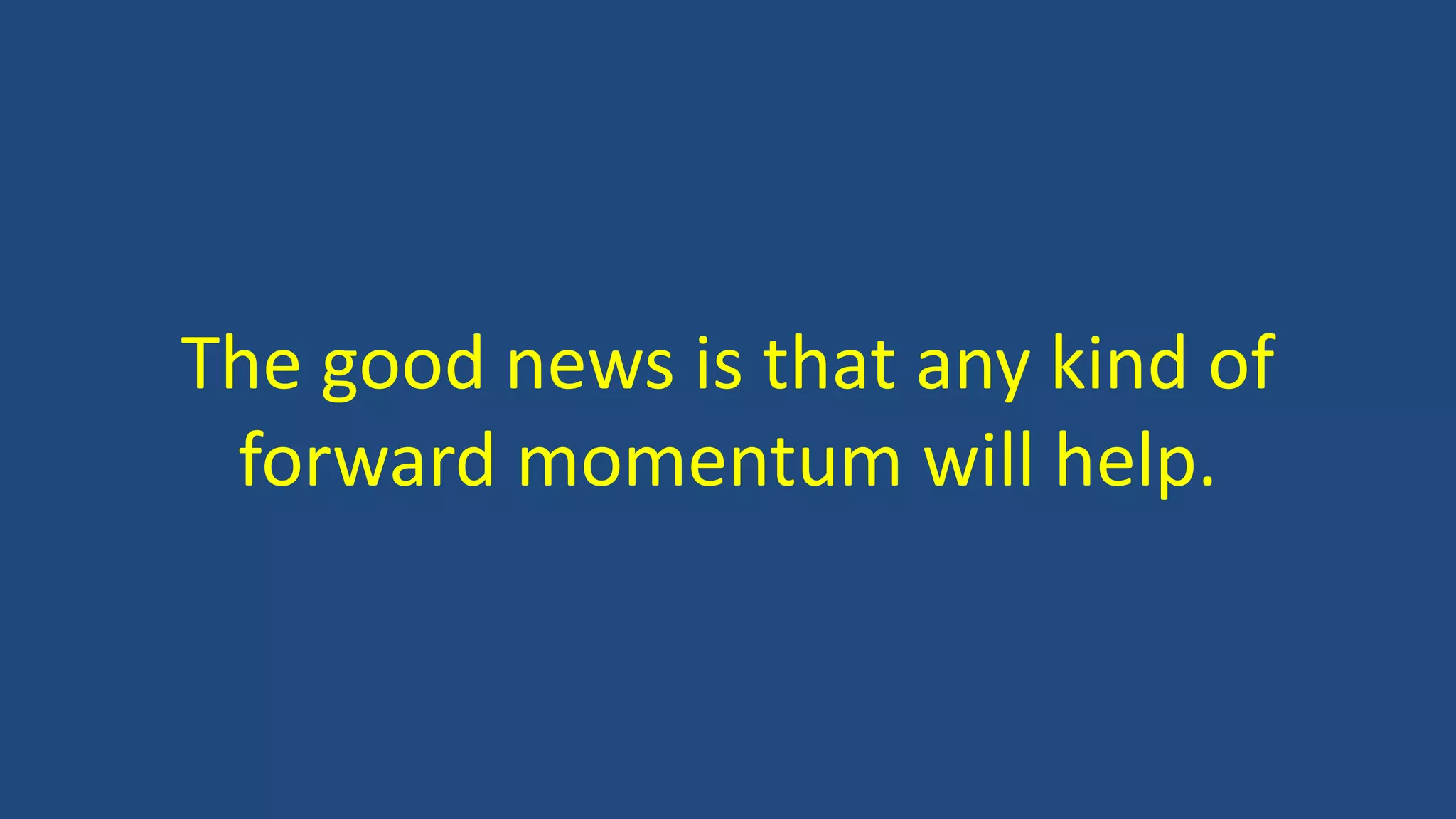The good news is that any kind of
forward momentum will help.
 