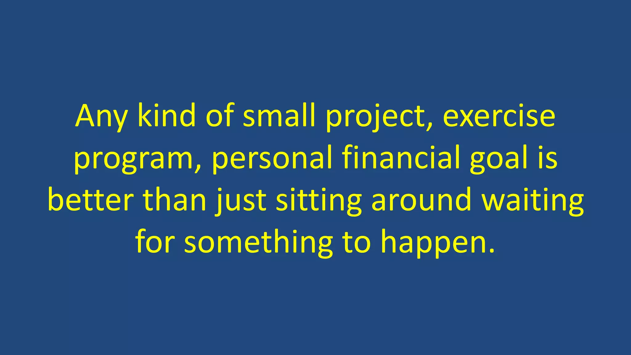 Any kind of small project, exercise
program, personal financial goal is
better than just sitting around waiting
for something to happen.
 