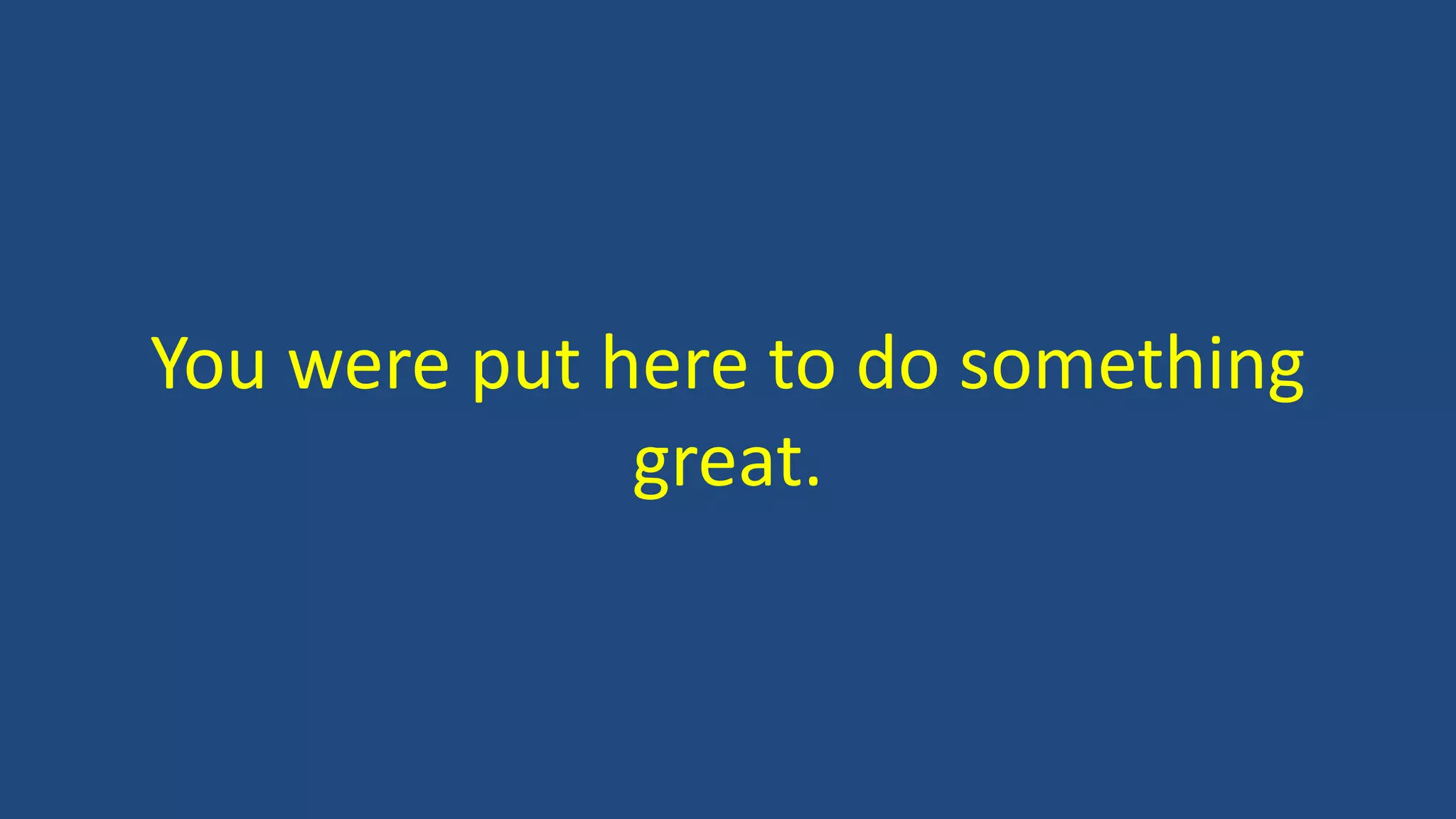 You were put here to do something
great.
 