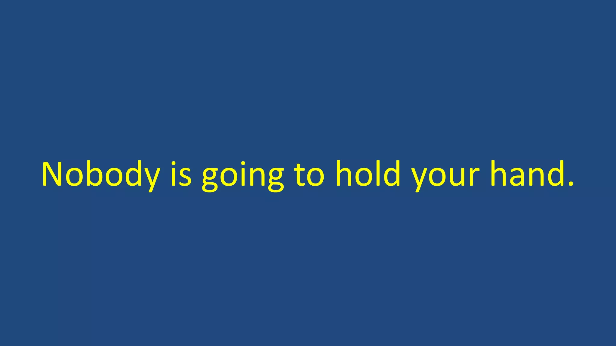 Nobody is going to hold your hand.
 