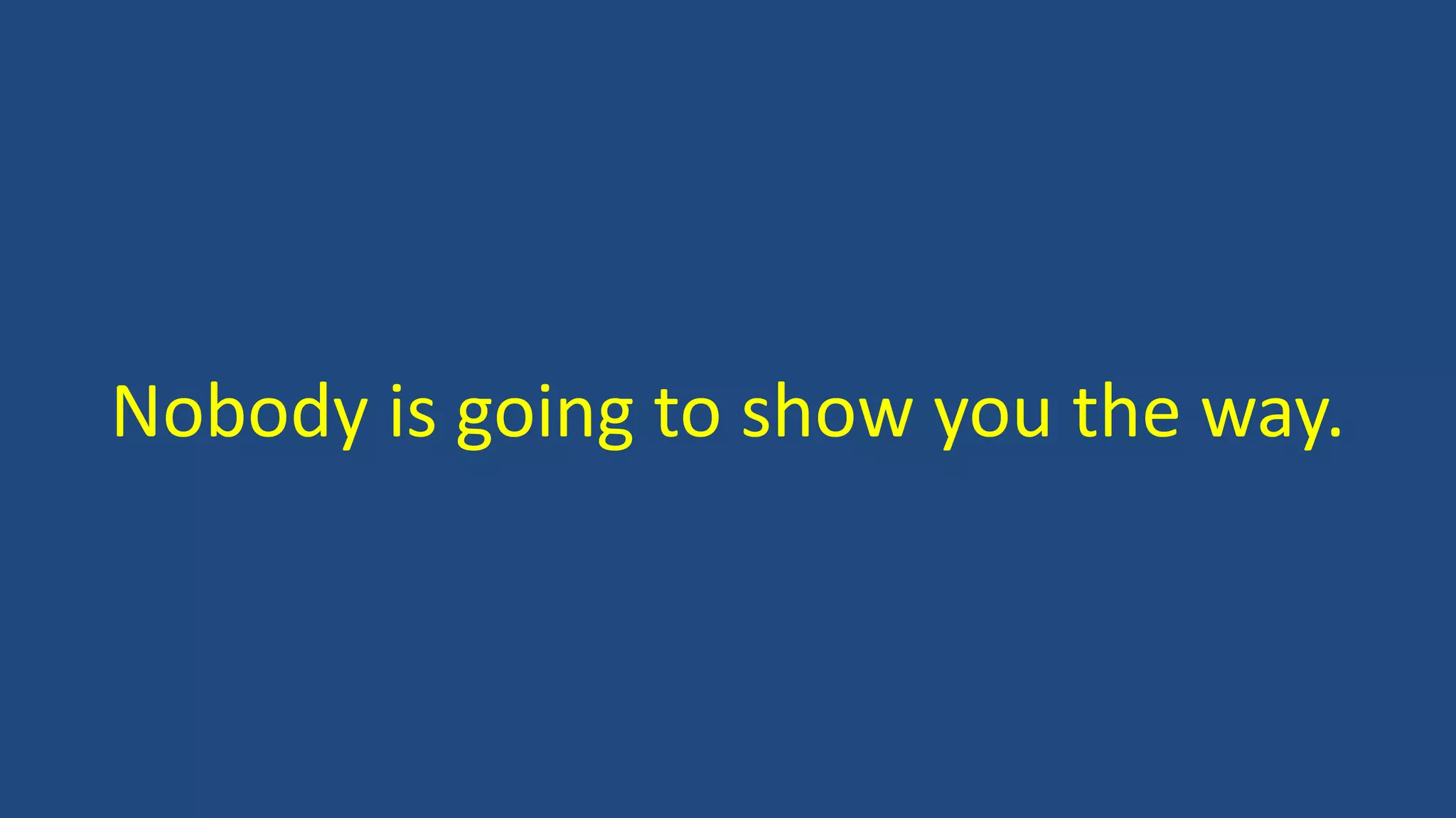 Nobody is going to show you the way.
 