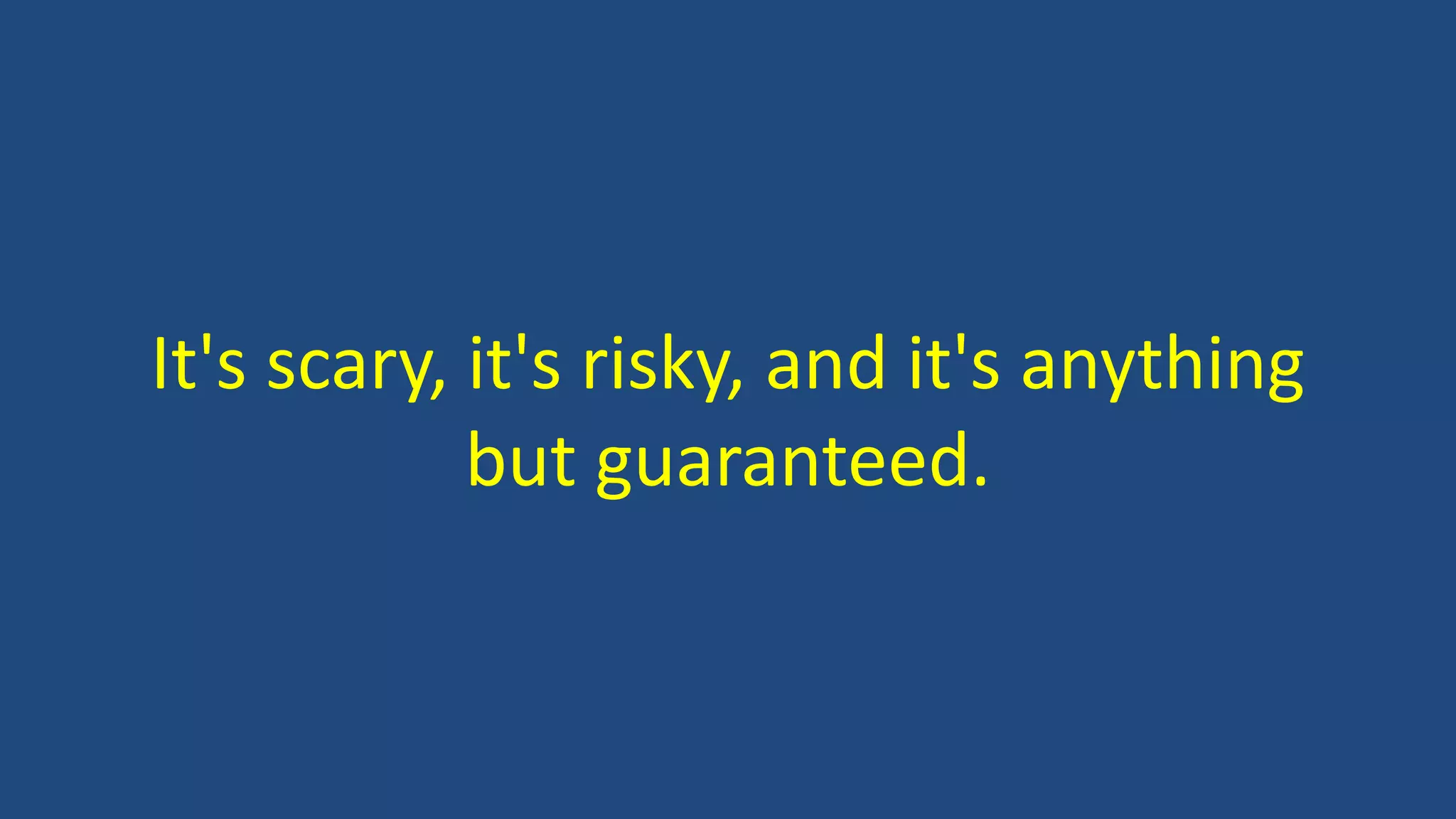 It's scary, it's risky, and it's anything
but guaranteed.
 