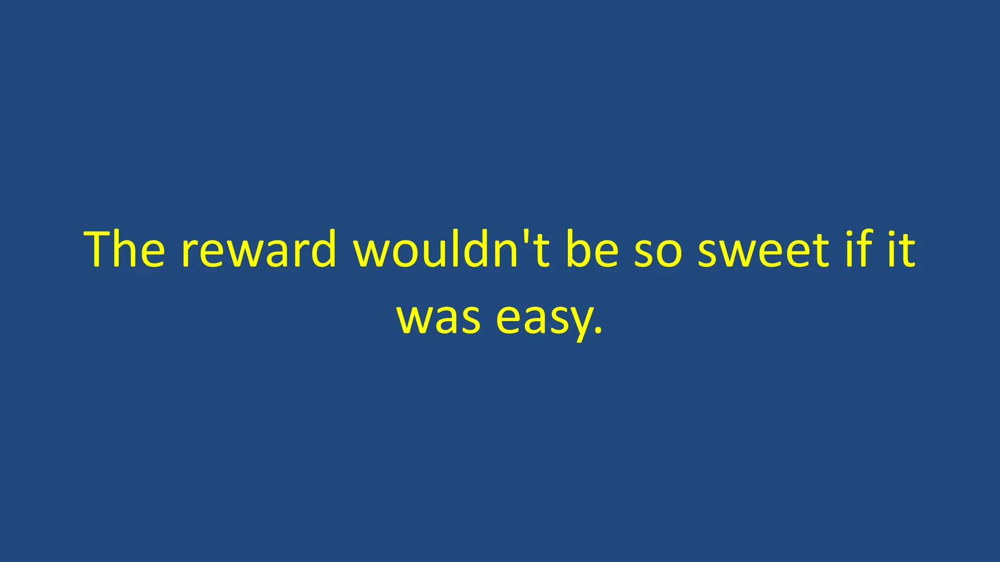 The reward wouldn't be so sweet if it
was easy.
 