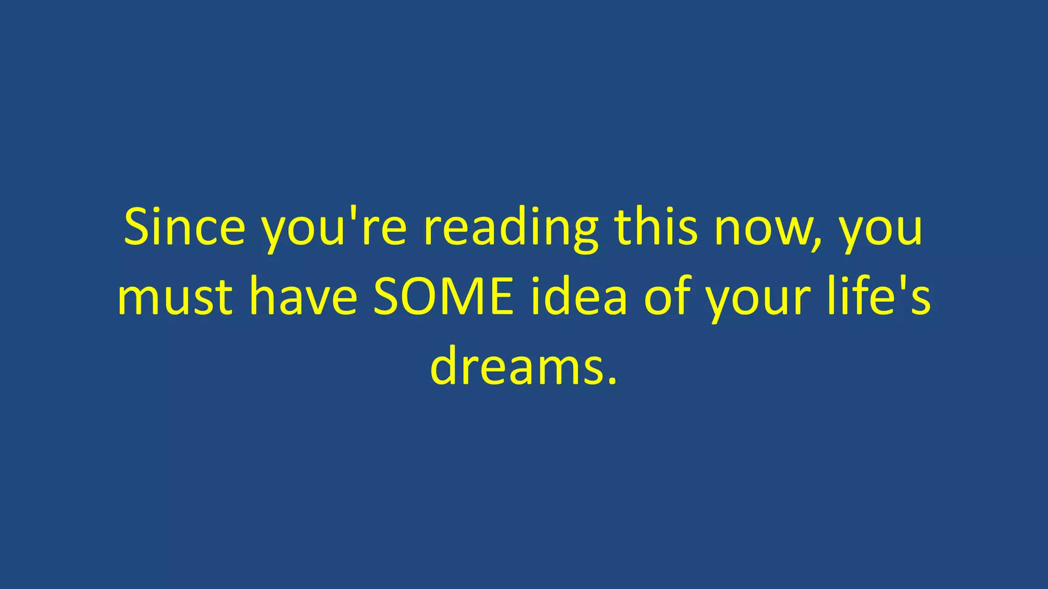 Since you're reading this now, you
must have SOME idea of your life's
dreams.
 
